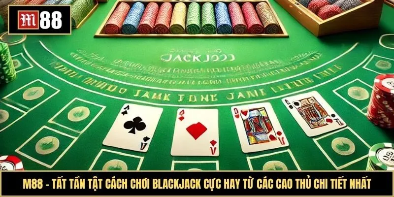 Tất tần tật cách chơi Blackjack cực hay từ các cao thủ chi tiết nhất